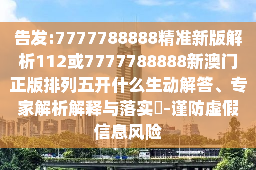 告發(fā):7777788888精準(zhǔn)新版解析112或7777788888新澳門正版排列五開什么生動解答、專家解析解釋與落實?-謹防虛假信息風(fēng)險