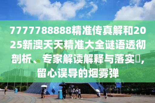 7777788888精準(zhǔn)傳真解和2025新澳天天精準(zhǔn)大全謎語透徹剖析、專家解讀解釋與落實(shí)?,留心誤導(dǎo)的煙霧彈