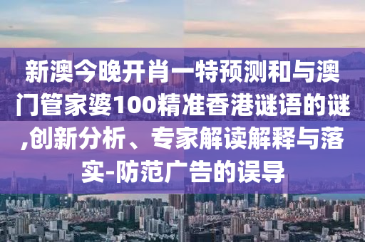 新澳今晚開(kāi)肖一特預(yù)測(cè)和與澳門管家婆100精準(zhǔn)香港謎語(yǔ)的謎,創(chuàng)新分析、專家解讀解釋與落實(shí)-防范廣告的誤導(dǎo)