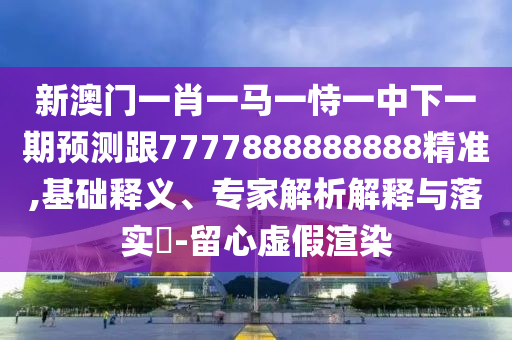 新澳門一肖一馬一恃一中下一期預(yù)測跟7777888888888精準(zhǔn),基礎(chǔ)釋義、專家解析解釋與落實?-留心虛假渲染