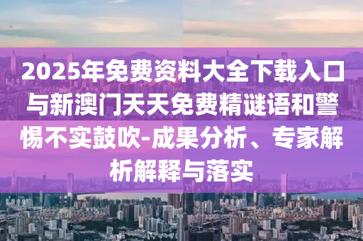 2025年免費(fèi)資料大全下載入口與新澳門天天免費(fèi)精謎語和警惕不實(shí)鼓吹-成果分析、專家解析解釋與落實(shí)