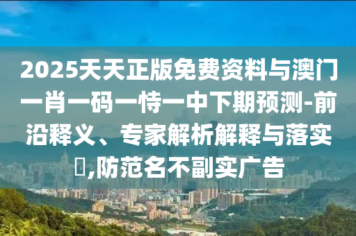 2025天天正版免費資料與澳門一肖一碼一恃一中下期預(yù)測-前沿釋義、專家解析解釋與落實?,防范名不副實廣告