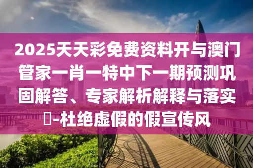 2025天天彩免費資料開與澳門管家一肖一特中下一期預(yù)測鞏固解答、專家解析解釋與落實?-杜絕虛假的假宣傳風(fēng)