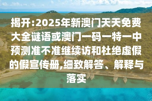 揭開(kāi):2025年新澳門(mén)天天免費(fèi)大全謎語(yǔ)或澳門(mén)一碼一特一中預(yù)測(cè)準(zhǔn)不準(zhǔn)繼續(xù)訪和杜絕虛假的假宣傳冊(cè),細(xì)致解答、解釋與落實(shí)
