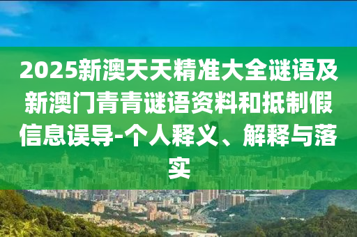 2025新澳天天精準(zhǔn)大全謎語及新澳門青青謎語資料和抵制假信息誤導(dǎo)-個人釋義、解釋與落實(shí)