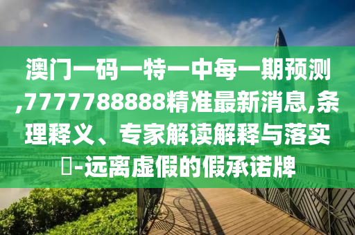 澳門一碼一特一中每一期預(yù)測,7777788888精準(zhǔn)最新消息,條理釋義、專家解讀解釋與落實(shí)?-遠(yuǎn)離虛假的假承諾牌