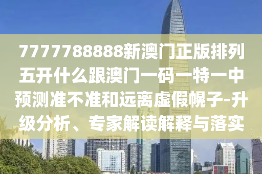 7777788888新澳門正版排列五開什么跟澳門一碼一特一中預(yù)測準不準和遠離虛假幌子-升級分析、專家解讀解釋與落實