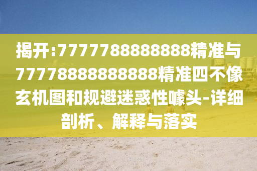 揭開:7777788888888精準與77778888888888精準四不像玄機圖和規(guī)避迷惑性噱頭-詳細剖析、解釋與落實