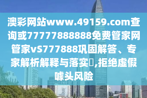 澳彩網(wǎng)站www.49159.соm查詢或77777888888免費管家網(wǎng)管家vS777888鞏固解答、專家解析解釋與落實?,拒絕虛假噱頭風(fēng)險