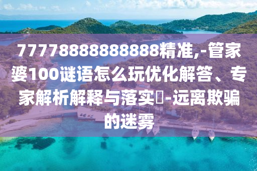 77778888888888精準(zhǔn),-管家婆100謎語(yǔ)怎么玩優(yōu)化解答、專(zhuān)家解析解釋與落實(shí)?-遠(yuǎn)離欺騙的迷霧