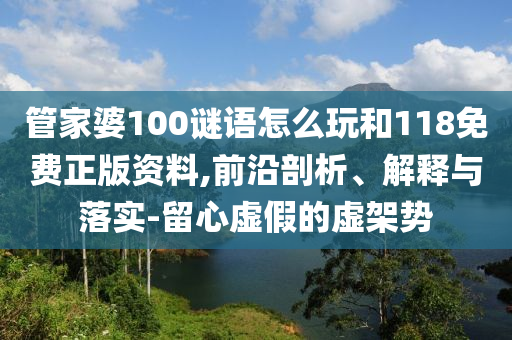 管家婆100謎語(yǔ)怎么玩和118免費(fèi)正版資料,前沿剖析、解釋與落實(shí)-留心虛假的虛架勢(shì)