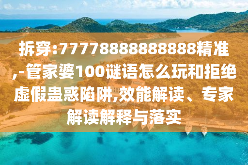 拆穿:77778888888888精準(zhǔn),-管家婆100謎語(yǔ)怎么玩和拒絕虛假蠱惑陷阱,效能解讀、專(zhuān)家解讀解釋與落實(shí)