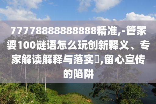77778888888888精準(zhǔn),-管家婆100謎語(yǔ)怎么玩創(chuàng)新釋義、專(zhuān)家解讀解釋與落實(shí)?,留心宣傳的陷阱