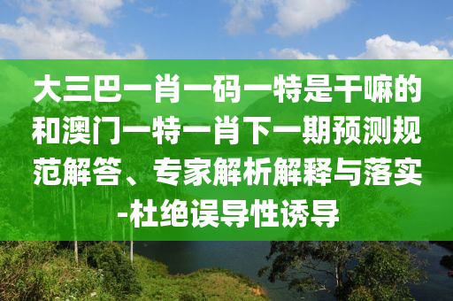大三巴一肖一碼一特是干嘛的和澳門(mén)一特一肖下一期預(yù)測(cè)規(guī)范解答、專家解析解釋與落實(shí)-杜絕誤導(dǎo)性誘導(dǎo)