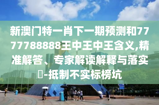 新澳門特一肖下一期預測和7777788888王中王中王含義,精準解答、專家解讀解釋與落實?-抵制不實標榜坑