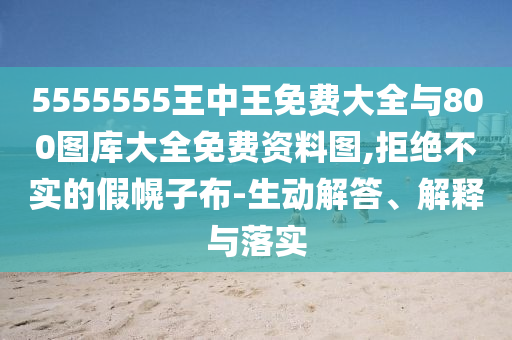 5555555王中王免費大全與800圖庫大全免費資料圖,拒絕不實的假幌子布-生動解答、解釋與落實