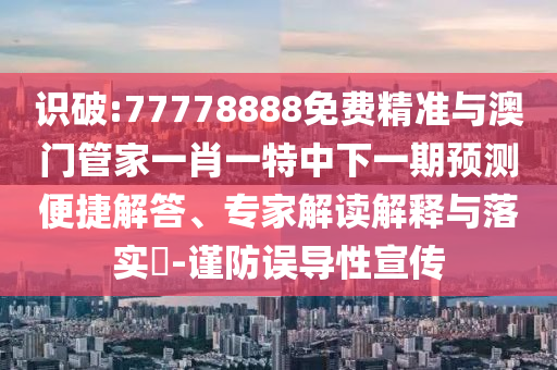 識破:77778888免費(fèi)精準(zhǔn)與澳門管家一肖一特中下一期預(yù)測便捷解答、專家解讀解釋與落實(shí)?-謹(jǐn)防誤導(dǎo)性宣傳