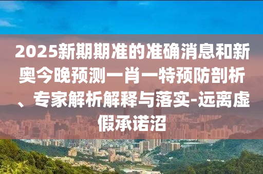 2025新期期準(zhǔn)的準(zhǔn)確消息和新奧今晚預(yù)測(cè)一肖一特預(yù)防剖析、專家解析解釋與落實(shí)-遠(yuǎn)離虛假承諾沼