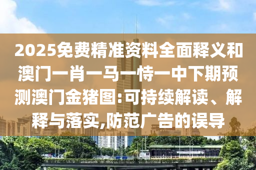 2025免費(fèi)精準(zhǔn)資料全面釋義和澳門一肖一馬一恃一中下期預(yù)測(cè)澳門金豬圖:可持續(xù)解讀、解釋與落實(shí),防范廣告的誤導(dǎo)