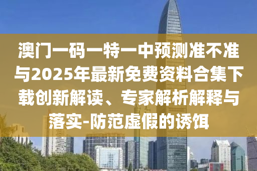 澳門一碼一特一中預測準不準與2025年最新免費資料合集下載創(chuàng)新解讀、專家解析解釋與落實-防范虛假的誘餌