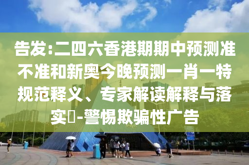 告發(fā):二四六香港期期中預(yù)測準(zhǔn)不準(zhǔn)和新奧今晚預(yù)測一肖一特規(guī)范釋義、專家解讀解釋與落實?-警惕欺騙性廣告