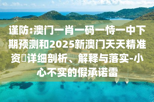 謹(jǐn)防:澳門一肖一碼一恃一中下期預(yù)測和2025新澳門天天精準(zhǔn)資枓詳細(xì)剖析、解釋與落實(shí)-小心不實(shí)的假承諾雷