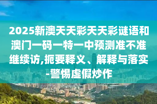 2025新澳天天彩天天彩謎語(yǔ)和澳門(mén)一碼一特一中預(yù)測(cè)準(zhǔn)不準(zhǔn)繼續(xù)訪,扼要釋義、解釋與落實(shí)-警惕虛假炒作