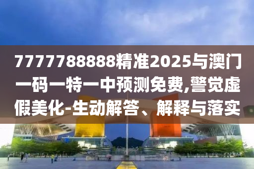7777788888精準2025與澳門一碼一特一中預(yù)測免費,警覺虛假美化-生動解答、解釋與落實