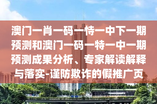 澳門一肖一碼一恃一中下一期預(yù)測和澳門一碼一特一中一期預(yù)測成果分析、專家解讀解釋與落實(shí)-謹(jǐn)防欺詐的假推廣頁
