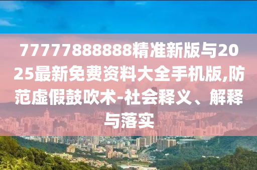 77777888888精準新版與2025最新免費資料大全手機版,防范虛假鼓吹術(shù)-社會釋義、解釋與落實