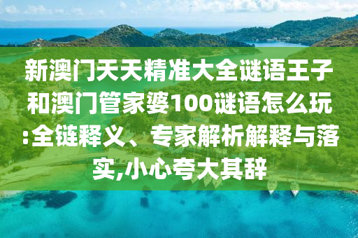 新澳門天天精準(zhǔn)大全謎語王子和澳門管家婆100謎語怎么玩:全鏈釋義、專家解析解釋與落實(shí),小心夸大其辭