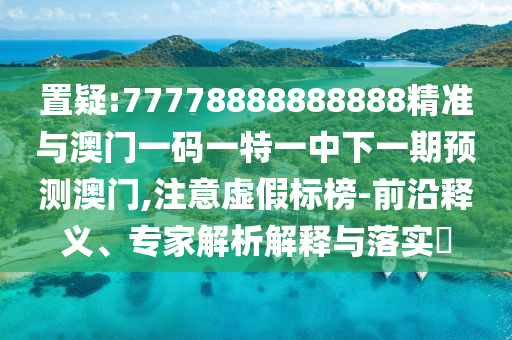 置疑:77778888888888精準(zhǔn)與澳門一碼一特一中下一期預(yù)測澳門,注意虛假標(biāo)榜-前沿釋義、專家解析解釋與落實?