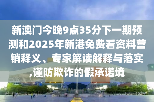新澳門今晚9點35分下一期預測和2025年新港免費看資料營銷釋義、專家解讀解釋與落實,謹防欺詐的假承諾境