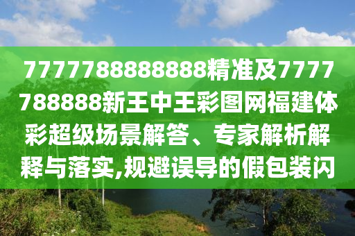 7777788888888精準(zhǔn)及7777788888新王中王彩圖網(wǎng)福建體彩超級場景解答、專家解析解釋與落實,規(guī)避誤導(dǎo)的假包裝閃