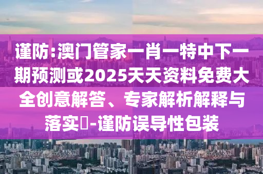 謹防:澳門管家一肖一特中下一期預測或2025天天資料免費大全創(chuàng)意解答、專家解析解釋與落實?-謹防誤導性包裝
