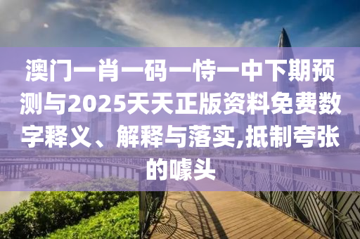 澳門一肖一碼一恃一中下期預(yù)測與2025天天正版資料免費(fèi)數(shù)字釋義、解釋與落實(shí),抵制夸張的噱頭