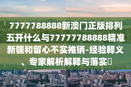 7777788888新澳門正版排列五開什么與77777788888精準(zhǔn)新疆和留心不實推銷-經(jīng)驗釋義、專家解析解釋與落實?