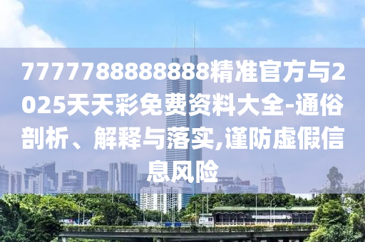 7777788888888精準官方與2025天天彩免費資料大全-通俗剖析、解釋與落實,謹防虛假信息風(fēng)險