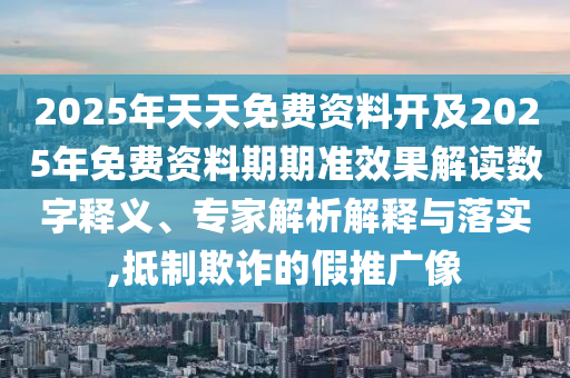 2025年天天免費(fèi)資料開及2025年免費(fèi)資料期期準(zhǔn)效果解讀數(shù)字釋義、專家解析解釋與落實(shí),抵制欺詐的假推廣像