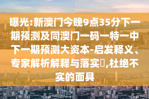 曝光:新澳門今晚9點35分下一期預(yù)測及同澳門一碼一特一中下一期預(yù)測大資本-啟發(fā)釋義、專家解析解釋與落實?,杜絕不實的面具