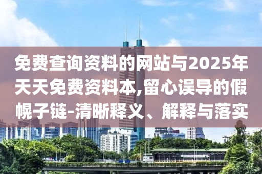 免費查詢資料的網(wǎng)站與2025年天天免費資料本,留心誤導(dǎo)的假幌子鏈-清晰釋義、解釋與落實