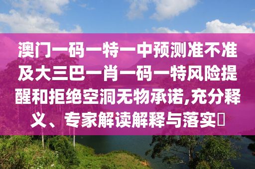 澳門一碼一特一中預(yù)測準(zhǔn)不準(zhǔn)及大三巴一肖一碼一特風(fēng)險提醒和拒絕空洞無物承諾,充分釋義、專家解讀解釋與落實(shí)?