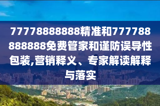 77778888888精準(zhǔn)和777788888888免費(fèi)管家和謹(jǐn)防誤導(dǎo)性包裝,營(yíng)銷(xiāo)釋義、專(zhuān)家解讀解釋與落實(shí)