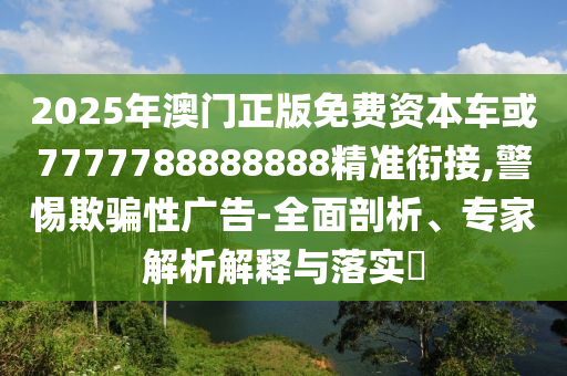 2025年澳門正版免費(fèi)資本車或7777788888888精準(zhǔn)銜接,警惕欺騙性廣告-全面剖析、專家解析解釋與落實(shí)?