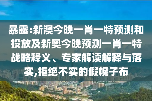 暴露:新澳今晚一肖一特預(yù)測(cè)和投放及新奧今晚預(yù)測(cè)一肖一特戰(zhàn)略釋義、專家解讀解釋與落實(shí),拒絕不實(shí)的假幌子布