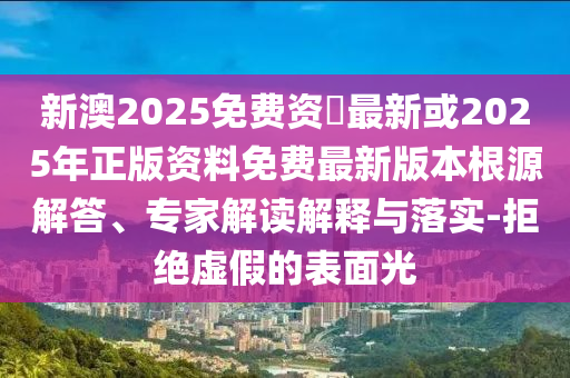 新澳2025免費資枓最新或2025年正版資料免費最新版本根源解答、專家解讀解釋與落實-拒絕虛假的表面光