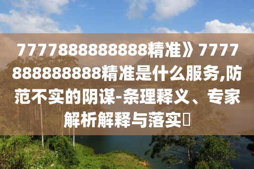 7777888888888精準(zhǔn)》7777888888888精準(zhǔn)是什么服務(wù),防范不實(shí)的陰謀-條理釋義、專家解析解釋與落實(shí)?