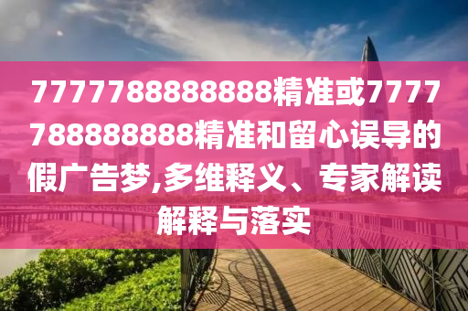 7777788888888精準或7777788888888精準和留心誤導的假廣告夢,多維釋義、專家解讀解釋與落實