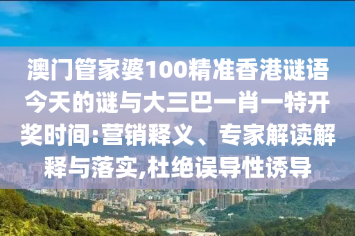 澳門(mén)管家婆100精準(zhǔn)香港謎語(yǔ)今天的謎與大三巴一肖一特開(kāi)獎(jiǎng)時(shí)間:營(yíng)銷(xiāo)釋義、專(zhuān)家解讀解釋與落實(shí),杜絕誤導(dǎo)性誘導(dǎo)
