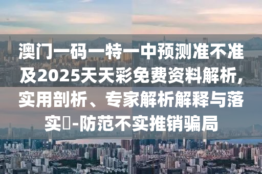 澳門一碼一特一中預測準不準及2025天天彩免費資料解析,實用剖析、專家解析解釋與落實?-防范不實推銷騙局